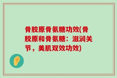 骨胶原骨氨糖功效(骨胶原和骨氨糖：滋润关节，美肌双效功效)