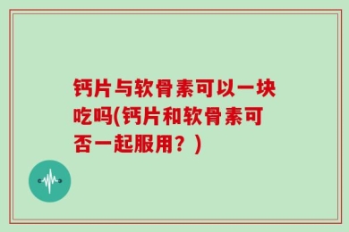 钙片与软骨素可以一块吃吗(钙片和软骨素可否一起服用？)
