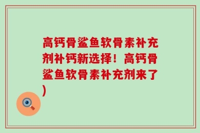 高钙骨鲨鱼软骨素补充剂补钙新选择！高钙骨鲨鱼软骨素补充剂来了)