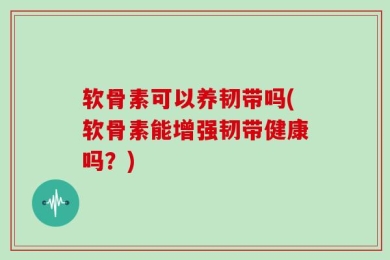软骨素可以养韧带吗(软骨素能增强韧带健康吗？)