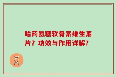 哈药氨糖软骨素维生素片？功效与作用详解？