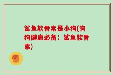 鲨鱼软骨素是小狗(狗狗健康必备：鲨鱼软骨素)