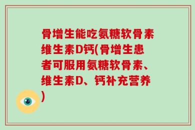 骨增生能吃氨糖软骨素维生素D钙(骨增生患者可服用氨糖软骨素、维生素D、钙补充营养)