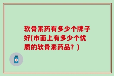 软骨素药有多少个牌子好(市面上有多少个优质的软骨素药品？)