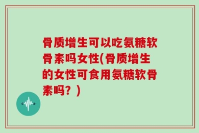 骨质增生可以吃氨糖软骨素吗女性(骨质增生的女性可食用氨糖软骨素吗？)