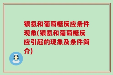 银氨和葡萄糖反应条件现象(银氨和葡萄糖反应引起的现象及条件简介)