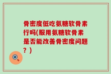 骨密度低吃氨糖软骨素行吗(服用氨糖软骨素是否能改善骨密度问题？)