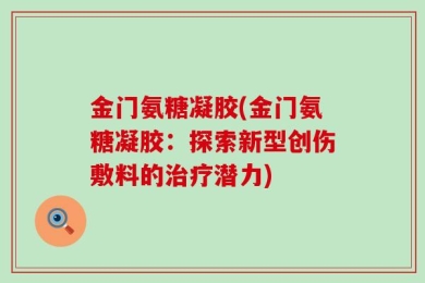 金门氨糖凝胶(金门氨糖凝胶：探索新型创伤敷料的治疗潜力)