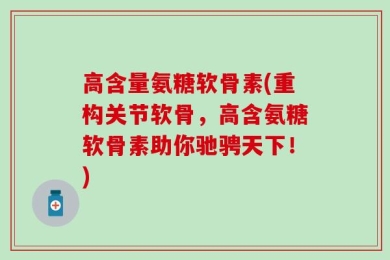高含量氨糖软骨素(重构关节软骨，高含氨糖软骨素助你驰骋天下！)