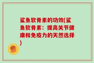 鲨鱼软骨素的功效(鲨鱼软骨素：提高关节健康和免疫力的天然选择)