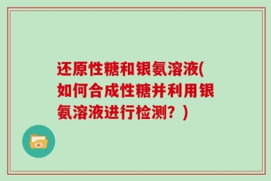 还原性糖和银氨溶液(如何合成性糖并利用银氨溶液进行检测？)