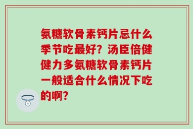 氨糖软骨素钙片忌什么季节吃最好？汤臣倍健健力多氨糖软骨素钙片一般适合什么情况下吃的啊？