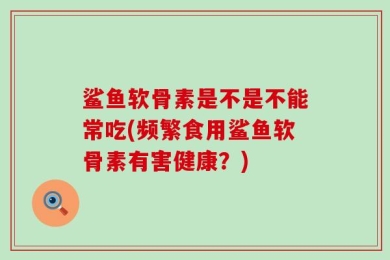 鲨鱼软骨素是不是不能常吃(频繁食用鲨鱼软骨素有害健康？)