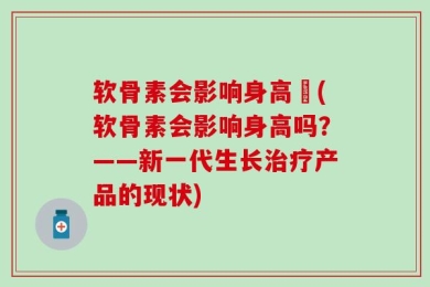 软骨素会影响身高麼(软骨素会影响身高吗？——新一代生长治疗产品的现状)