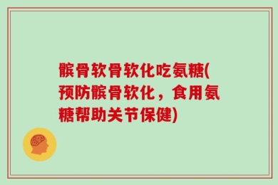 髌骨软骨软化吃氨糖(预防髌骨软化，食用氨糖帮助关节保健)