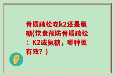 骨质疏松吃k2还是氨糖(饮食预防骨质疏松：K2或氨糖，哪种更有效？)