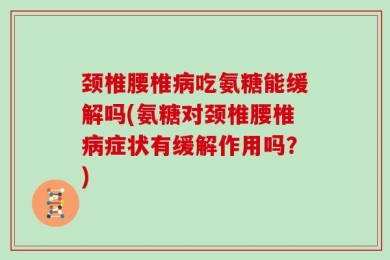 颈椎腰椎病吃氨糖能缓解吗(氨糖对颈椎腰椎病症状有缓解作用吗？)