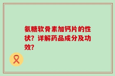 氨糖软骨素加钙片的性状？详解药品成分及功效？