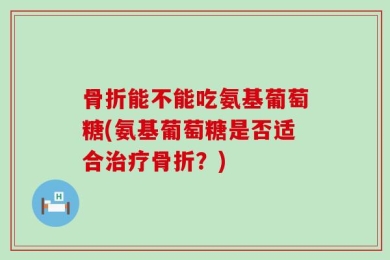 骨折能不能吃氨基葡萄糖(氨基葡萄糖是否适合治疗骨折？)