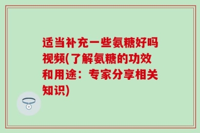 适当补充一些氨糖好吗视频(了解氨糖的功效和用途：专家分享相关知识)