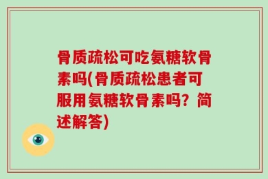 骨质疏松可吃氨糖软骨素吗(骨质疏松患者可服用氨糖软骨素吗？简述解答)
