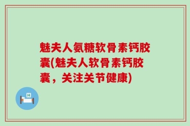 魅夫人氨糖软骨素钙胶囊(魅夫人软骨素钙胶囊，关注关节健康)