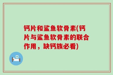 钙片和鲨鱼软骨素(钙片与鲨鱼软骨素的联合作用，缺钙族必看)
