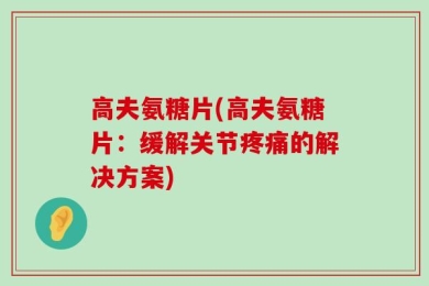 高夫氨糖片(高夫氨糖片：缓解关节疼痛的解决方案)