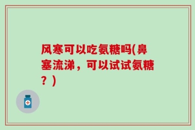 风寒可以吃氨糖吗(鼻塞流涕，可以试试氨糖？)