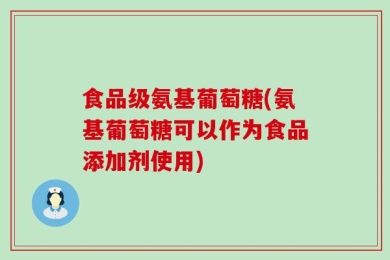 食品级氨基葡萄糖(氨基葡萄糖可以作为食品添加剂使用)