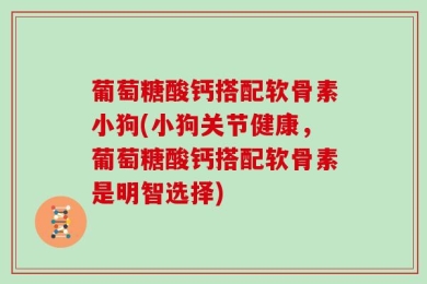 葡萄糖酸钙搭配软骨素小狗(小狗关节健康，葡萄糖酸钙搭配软骨素是明智选择)