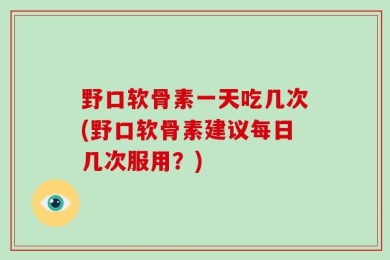野口软骨素一天吃几次(野口软骨素建议每日几次服用？)