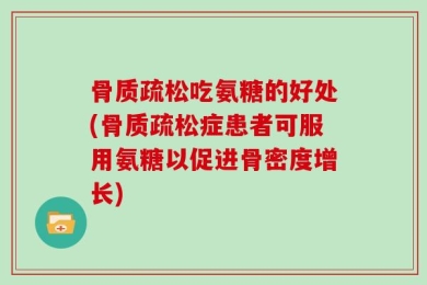 骨质疏松吃氨糖的好处(骨质疏松症患者可服用氨糖以促进骨密度增长)