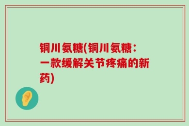铜川氨糖(铜川氨糖：一款缓解关节疼痛的新药)