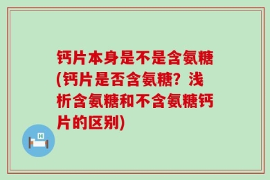 钙片本身是不是含氨糖(钙片是否含氨糖？浅析含氨糖和不含氨糖钙片的区别)