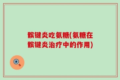 髌键炎吃氨糖(氨糖在髌键炎治疗中的作用)