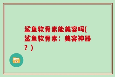 鲨鱼软骨素能美容吗(鲨鱼软骨素：美容神器？)