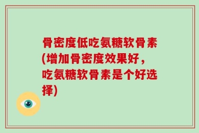 骨密度低吃氨糖软骨素(增加骨密度效果好，吃氨糖软骨素是个好选择)