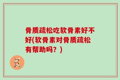 骨质疏松吃软骨素好不好(软骨素对骨质疏松有帮助吗？)
