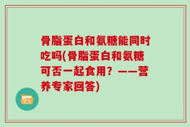 骨脂蛋白和氨糖能同时吃吗(骨脂蛋白和氨糖可否一起食用？——营养专家回答)