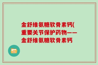 金舒维氨糖软骨素钙(重要关节保护药物——金舒维氨糖软骨素钙