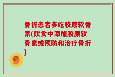 骨折患者多吃胶原软骨素(饮食中添加胶原软骨素或预防和治疗骨折)