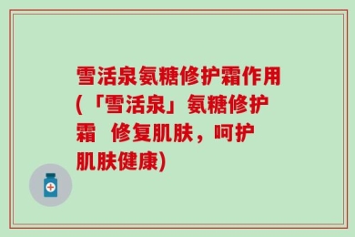 雪活泉氨糖修护霜作用(「雪活泉」氨糖修护霜  修复肌肤，呵护肌肤健康)