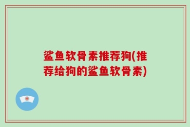 鲨鱼软骨素推荐狗(推荐给狗的鲨鱼软骨素)
