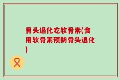 骨头退化吃软骨素(食用软骨素预防骨头退化)