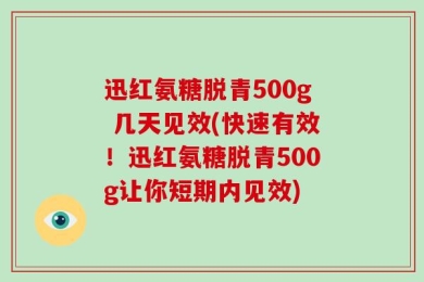 迅红氨糖脱青500g 几天见效(快速有效！迅红氨糖脱青500g让你短期内见效)