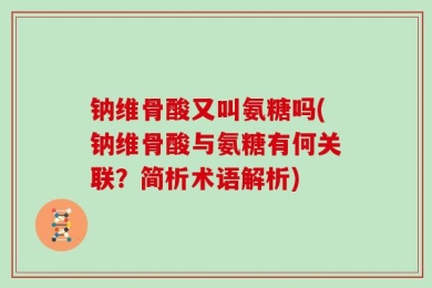 钠维骨酸又叫氨糖吗(钠维骨酸与氨糖有何关联？简析术语解析)