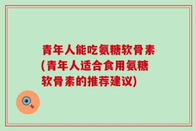 青年人能吃氨糖软骨素(青年人适合食用氨糖软骨素的推荐建议)