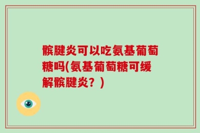 髌腱炎可以吃氨基葡萄糖吗(氨基葡萄糖可缓解髌腱炎？)