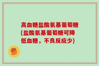高血糖盐酸氨基葡萄糖(盐酸氨基葡萄糖可降低血糖，不良反应少)